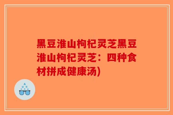 黑豆淮山枸杞灵芝黑豆淮山枸杞灵芝：四种食材拼成健康汤)