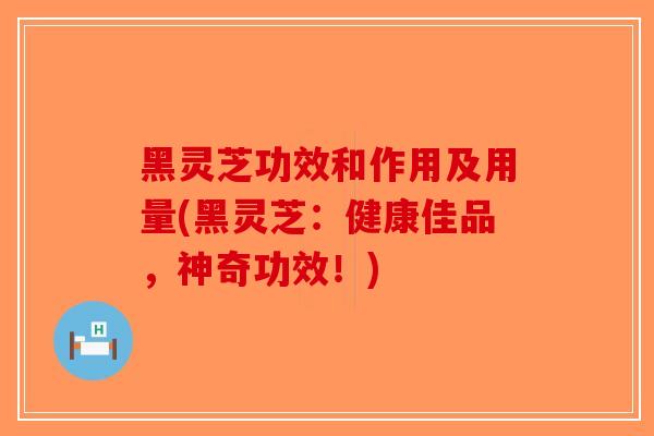 黑灵芝功效和作用及用量(黑灵芝：健康佳品，神奇功效！)
