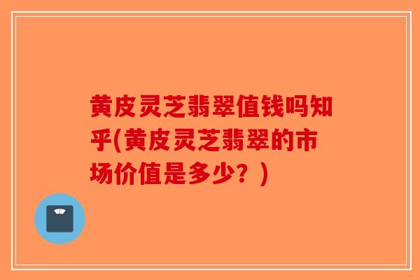 黄皮灵芝翡翠值钱吗知乎(黄皮灵芝翡翠的市场价值是多少？)