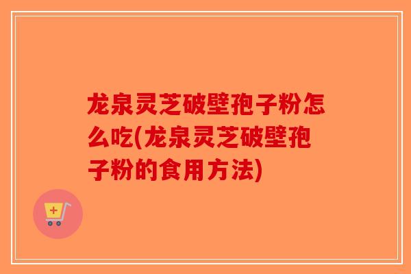 龙泉灵芝破壁孢子粉怎么吃(龙泉灵芝破壁孢子粉的食用方法)