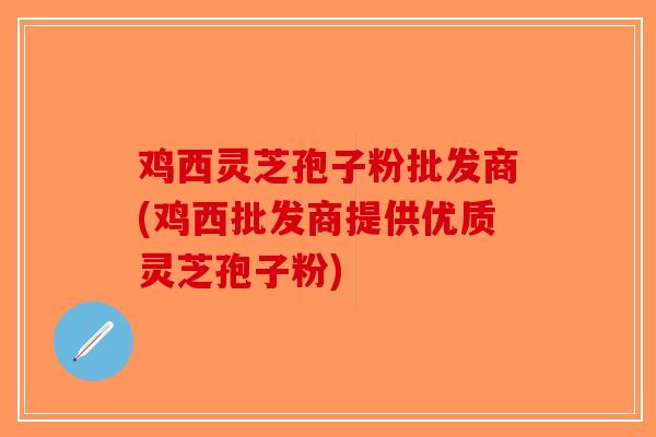 鸡西灵芝孢子粉批发商(鸡西批发商提供优质灵芝孢子粉) 鸡西灵芝孢子粉批发商(鸡西批发商提供优质灵芝孢子粉)