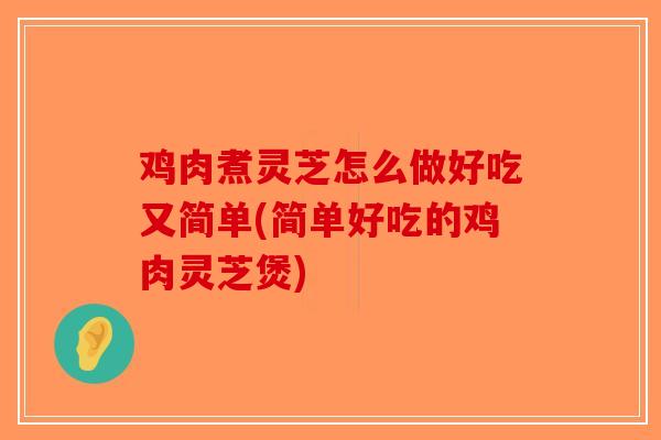 鸡肉煮灵芝怎么做好吃又简单(简单好吃的鸡肉灵芝煲)