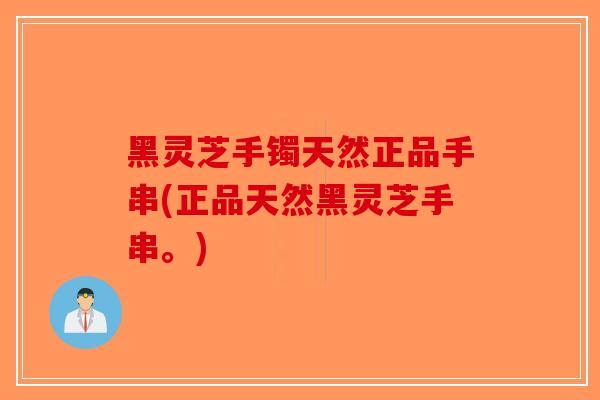 黑灵芝手镯天然正品手串(正品天然黑灵芝手串。)