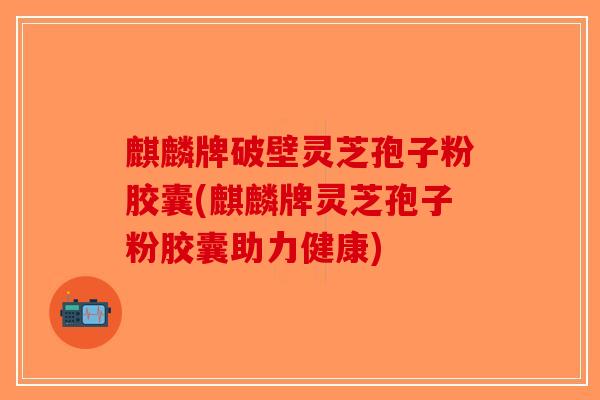 麒麟牌破壁灵芝孢子粉胶囊(麒麟牌灵芝孢子粉胶囊助力健康)