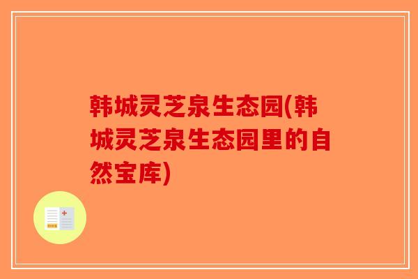 韩城灵芝泉生态园(韩城灵芝泉生态园里的自然宝库)