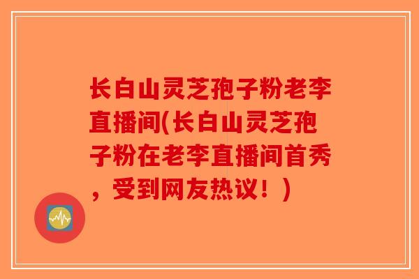 长白山灵芝孢子粉老李直播间(长白山灵芝孢子粉在老李直播间首秀，受到网友热议！)