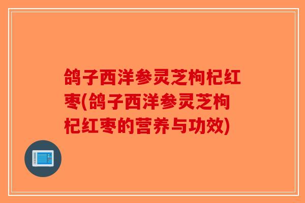鸽子西洋参灵芝枸杞红枣(鸽子西洋参灵芝枸杞红枣的营养与功效)