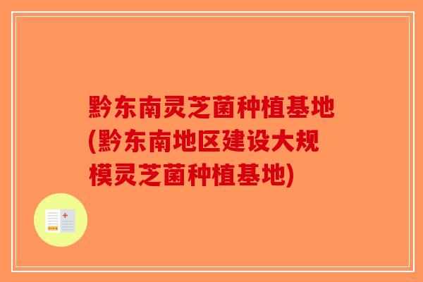 黔东南灵芝菌种植基地(黔东南地区建设大规模灵芝菌种植基地)