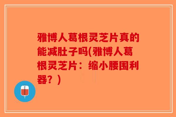 雅博人葛根灵芝片真的能减肚子吗(雅博人葛根灵芝片：缩小腰围利器？)