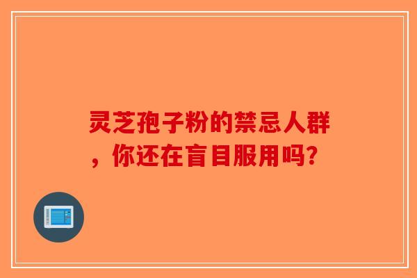 灵芝孢子粉的禁忌人群，你还在盲目服用吗？