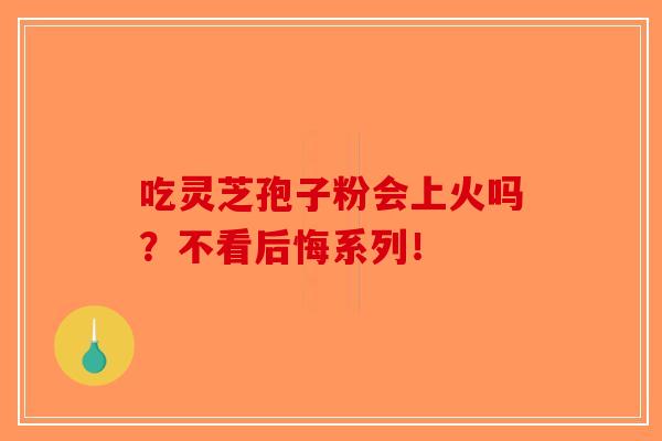 吃灵芝孢子粉会上火吗？不看后悔系列！