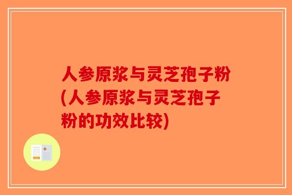 人参原浆与灵芝孢子粉(人参原浆与灵芝孢子粉的功效比较) 人参原浆与灵芝孢子粉(人参原浆与灵芝孢子粉的功效比较)