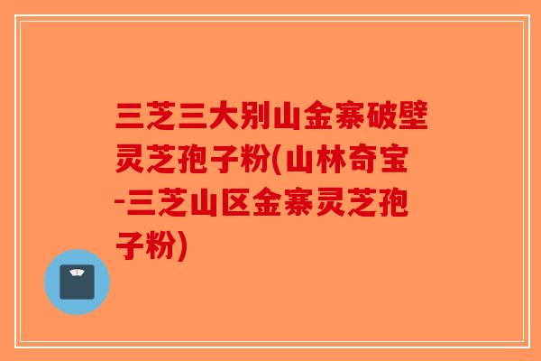 三芝三大别山金寨破壁灵芝孢子粉(山林奇宝-三芝山区金寨灵芝孢子粉)