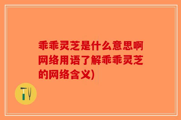 乖乖灵芝是什么意思啊网络用语了解乖乖灵芝的网络含义) 乖乖灵芝是什么意思啊网络用语了解乖乖灵芝的网络含义)