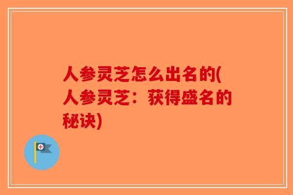 人参灵芝怎么出名的(人参灵芝:获得盛名的秘诀) 人参灵芝怎么出名的(人参灵芝:获得盛名的秘诀)