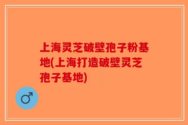 上海灵芝破壁孢子粉基地(上海打造破壁灵芝孢子基地)