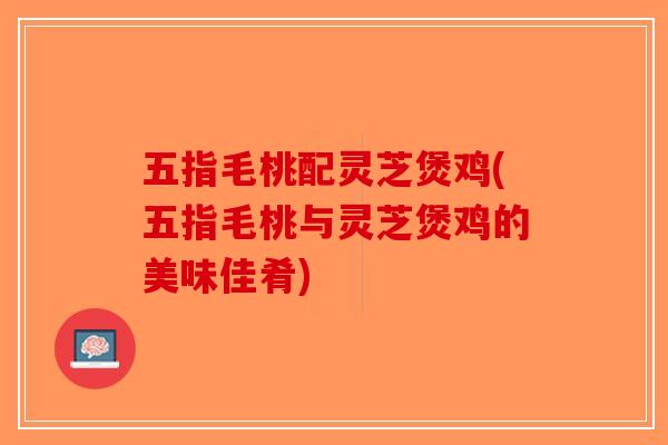 五指毛桃配灵芝煲鸡(五指毛桃与灵芝煲鸡的美味佳肴) 五指毛桃配灵芝煲鸡(五指毛桃与灵芝煲鸡的美味佳肴)