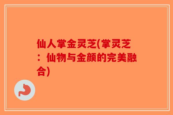 仙人掌金灵芝(掌灵芝:仙物与金颜的完美融合) 仙人掌金灵芝(掌灵芝:仙物与金颜的完美融合)