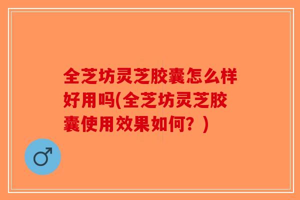 全芝坊灵芝胶囊怎么样好用吗(全芝坊灵芝胶囊使用效果如何？)