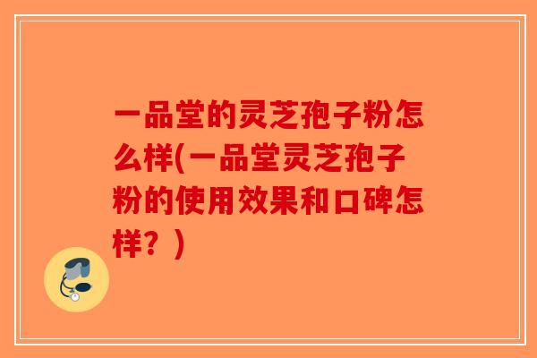 一品堂的灵芝孢子粉怎么样(一品堂灵芝孢子粉的使用效果和口碑怎样?) 一品堂的灵芝孢子粉怎么样(一品堂灵芝孢子粉的使用效果和口碑怎样?)