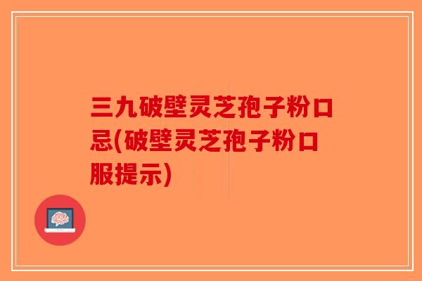 三九破壁灵芝孢子粉口忌(破壁灵芝孢子粉口服提示) 三九破壁灵芝孢子粉口忌(破壁灵芝孢子粉口服提示)