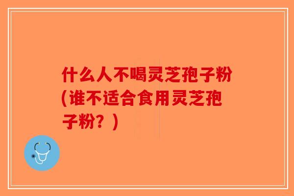 什么人不喝灵芝孢子粉(谁不适合食用灵芝孢子粉?) 什么人不喝灵芝孢子粉(谁不适合食用灵芝孢子粉?)