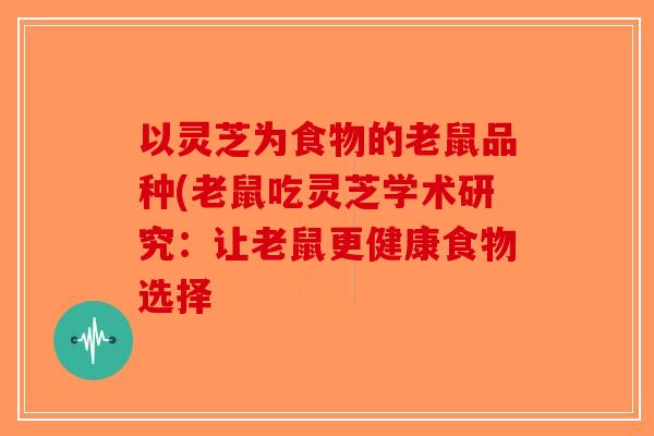 以灵芝为食物的老鼠品种(老鼠吃灵芝学术研究:让老鼠更健康食物选择 以灵芝为食物的老鼠品种(老鼠吃灵芝学术研究:让老鼠更健康食物选择