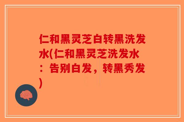仁和黑灵芝白转黑洗发水(仁和黑灵芝洗发水:告别白发,转黑秀发) 仁和黑灵芝白转黑洗发水(仁和黑灵芝洗发水:告别白发,转黑秀发)