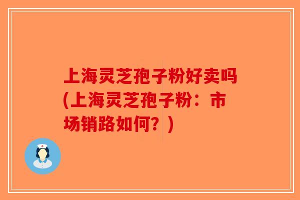 上海灵芝孢子粉好卖吗(上海灵芝孢子粉：市场销路如何？)