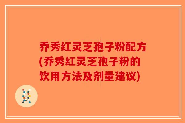乔秀红灵芝孢子粉配方(乔秀红灵芝孢子粉的饮用方法及剂量建议) 乔秀红灵芝孢子粉配方(乔秀红灵芝孢子粉的饮用方法及剂量建议)