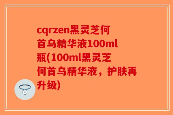 cqrzen黑灵芝何首乌精华液100ml瓶(100ml黑灵芝何首乌精华液,护肤再升级) cqrzen黑灵芝何首乌精华液100ml瓶(100ml黑灵芝何首乌精华液,护肤再升级)