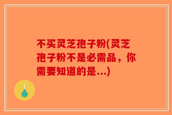 不买灵芝孢子粉(灵芝孢子粉不是必需品，你需要知道的是...)