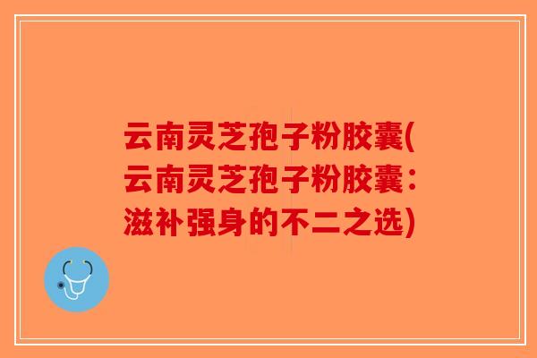 云南灵芝孢子粉胶囊(云南灵芝孢子粉胶囊:滋补强身的不二之选) 云南灵芝孢子粉胶囊(云南灵芝孢子粉胶囊:滋补强身的不二之选)