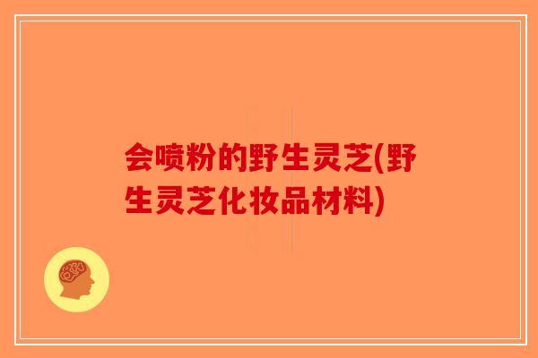 会喷粉的野生灵芝(野生灵芝化妆品材料)