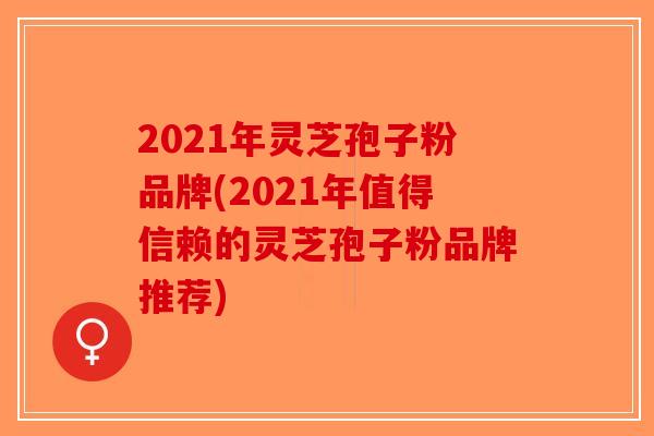 2021年灵芝孢子粉品牌(2021年值得信赖的灵芝孢子粉品牌推荐) 2021年灵芝孢子粉品牌(2021年值得信赖的灵芝孢子粉品牌推荐)