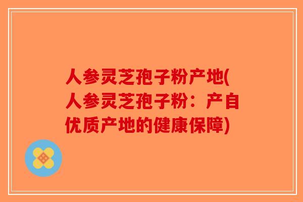 人参灵芝孢子粉产地(人参灵芝孢子粉:产自优质产地的健康保障) 人参灵芝孢子粉产地(人参灵芝孢子粉:产自优质产地的健康保障)