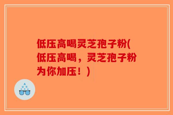 低压高喝灵芝孢子粉(低压高喝，灵芝孢子粉为你加压！)