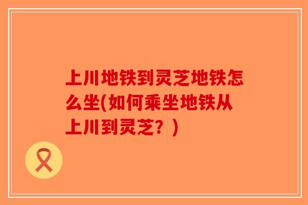 上川地铁到灵芝地铁怎么坐(如何乘坐地铁从上川到灵芝?) 上川地铁到灵芝地铁怎么坐(如何乘坐地铁从上川到灵芝?)
