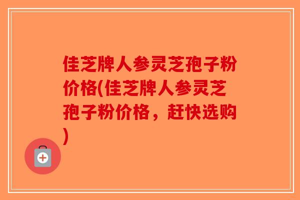 佳芝牌人参灵芝孢子粉价格(佳芝牌人参灵芝孢子粉价格,赶快选购) 佳芝牌人参灵芝孢子粉价格(佳芝牌人参灵芝孢子粉价格,赶快选购)