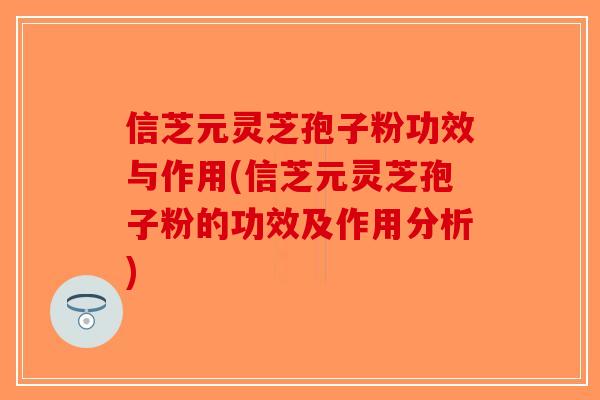 信芝元灵芝孢子粉功效与作用(信芝元灵芝孢子粉的功效及作用分析)