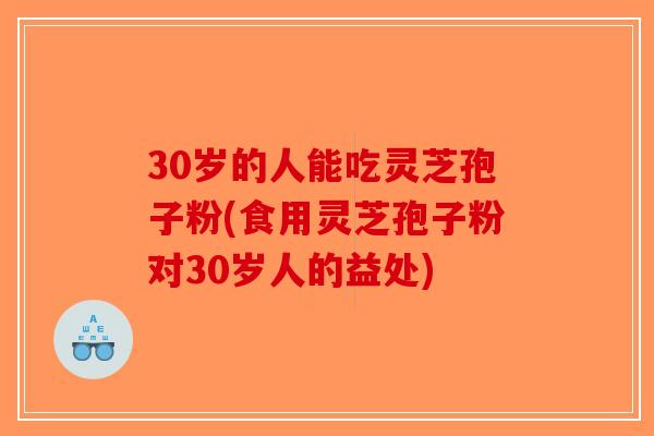 30岁的人能吃灵芝孢子粉(食用灵芝孢子粉对30岁人的益处)