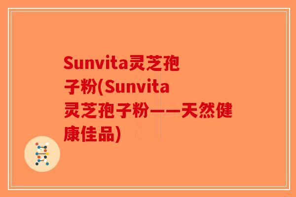 Sunvita灵芝孢子粉(Sunvita灵芝孢子粉——天然健康佳品) Sunvita灵芝孢子粉(Sunvita灵芝孢子粉——天然健康佳品)