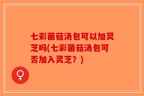 七彩菌菇汤包可以加灵芝吗(七彩菌菇汤包可否加入灵芝？)