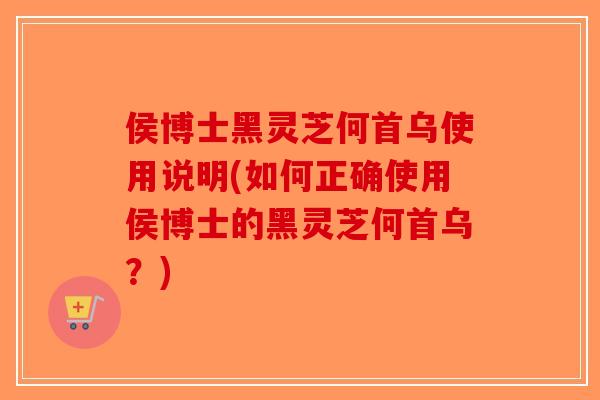 侯博士黑灵芝何首乌使用说明(如何正确使用侯博士的黑灵芝何首乌?) 侯博士黑灵芝何首乌使用说明(如何正确使用侯博士的黑灵芝何首乌?)