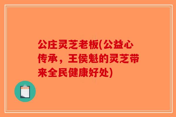 公庄灵芝老板(公益心传承,王侯魁的灵芝带来全民健康好处) 公庄灵芝老板(公益心传承,王侯魁的灵芝带来全民健康好处)