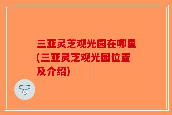三亚灵芝观光园在哪里(三亚灵芝观光园位置及介绍) 三亚灵芝观光园在哪里(三亚灵芝观光园位置及介绍)