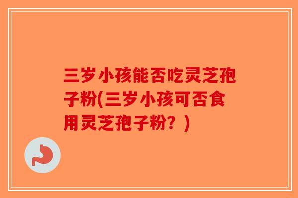 三岁小孩能否吃灵芝孢子粉(三岁小孩可否食用灵芝孢子粉？)