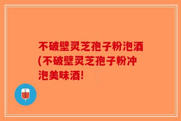 不破壁灵芝孢子粉泡酒(不破壁灵芝孢子粉冲泡美味酒!