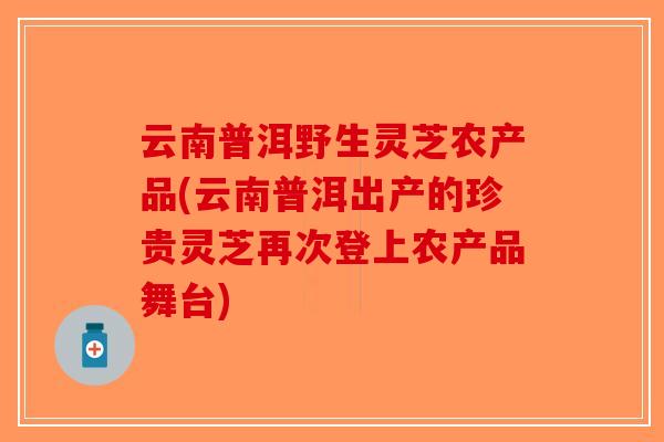 云南普洱野生灵芝农产品(云南普洱出产的珍贵灵芝再次登上农产品舞台)