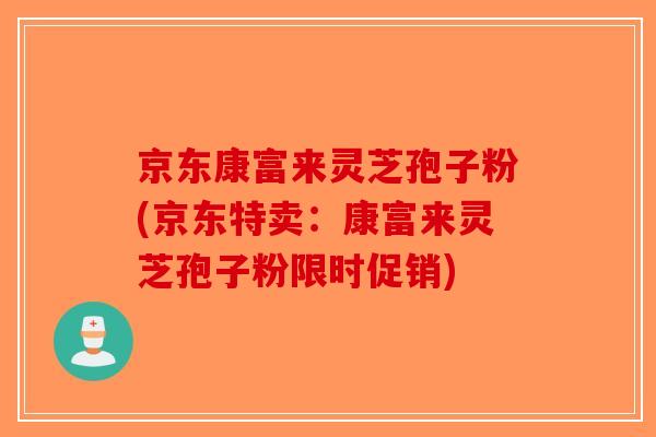 京东康富来灵芝孢子粉(京东特卖：康富来灵芝孢子粉限时促销)